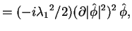 $\displaystyle = (-i{\lambda_1}^2 /2) (\partial \vert\Hat{\phi}\vert^2)^2\, \Hat{\phi},$