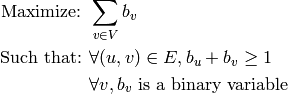 \text{Maximize: }  & \sum_{v \in V} b_v \\
\text{Such that: } & \forall (u, v) \in E, b_u + b_v \geq 1 \\
                   & \forall v, b_v \text{ is a binary variable}
