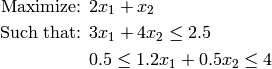 \text{Maximize: }  & 2 x_1 + x_2 \\
\text{Such that: } & 3 x_1 + 4 x_2 \leq 2.5 \\
                   & 0.5 \leq 1.2 x_1 + 0.5 x_2 \leq 4