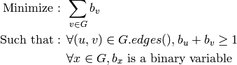 \mbox{Minimize : }&\sum_{v\in G} b_v\\
\mbox{Such that : }&\forall (u,v) \in G.edges(), b_u+b_v\geq 1\\
&\forall x\in G, b_x\mbox{ is a binary variable}